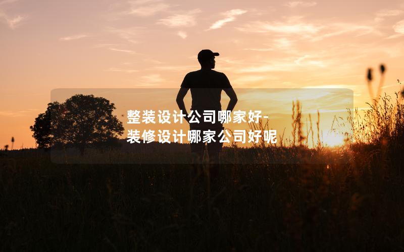整裝設(shè)計(jì)公司哪家好-裝修設(shè)計(jì)哪家公司好呢