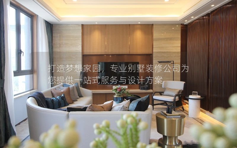 打造夢想家園，專業(yè)別墅裝修公司為您提供一站式服務與設計方案